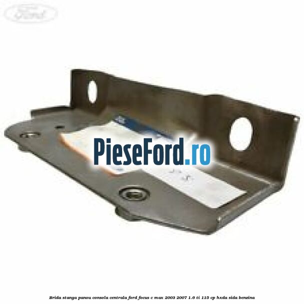Brida stanga panou consola centrala Ford Focus C-Max 2003-2007 1.6 Ti 115 cp HXDA, SIDA benzina