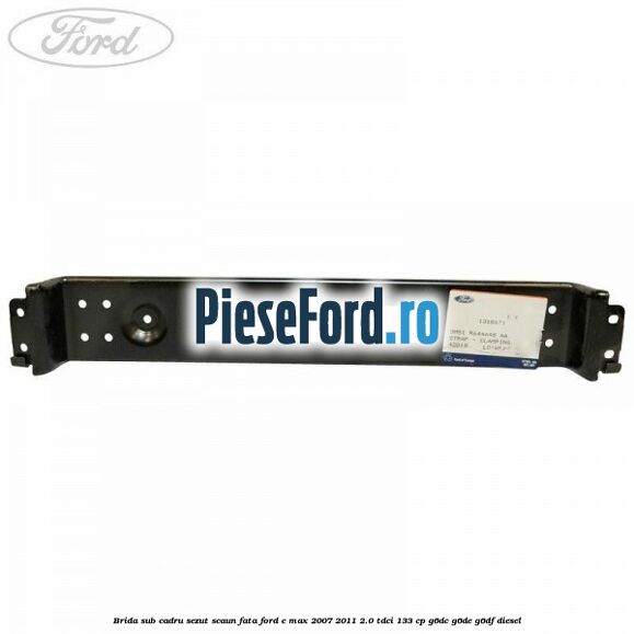 Brida sub cadru sezut scaun fata Ford C-Max 2007-2011 2.0 TDCi 133 cp G6DC, G6DE, G6DF diesel