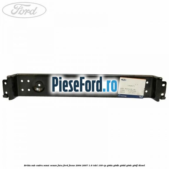 Brida sub cadru sezut scaun fata Ford Focus 2004-2007 1.6 TDCi 109 cp G8DA, G8DB, G8DD, G8DE, G8DF diesel