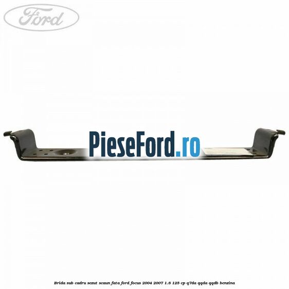 Brida sub cadru sezut scaun fata Ford Focus 2004-2007 1.8 125 cp Brida sub cadru sezut scaun fata Ford Focus 2004-2007 1.8 125 cp Q7DA, QQDA, QQDB benzina