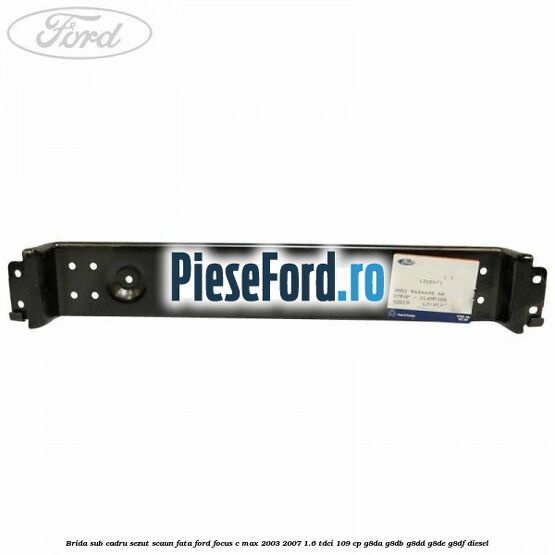 Brida sub cadru sezut scaun fata Ford Focus C-Max 2003-2007 1.6 TDCi 109 cp G8DA, G8DB, G8DD, G8DE, G8DF diesel