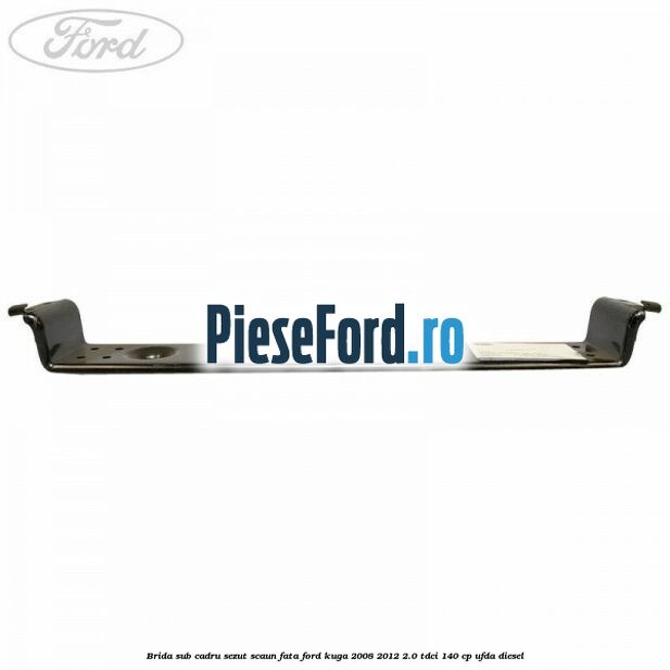 Brida sub cadru sezut scaun fata Ford Kuga 2008-2012 2.0 TDCI 140 cp UFDA diesel