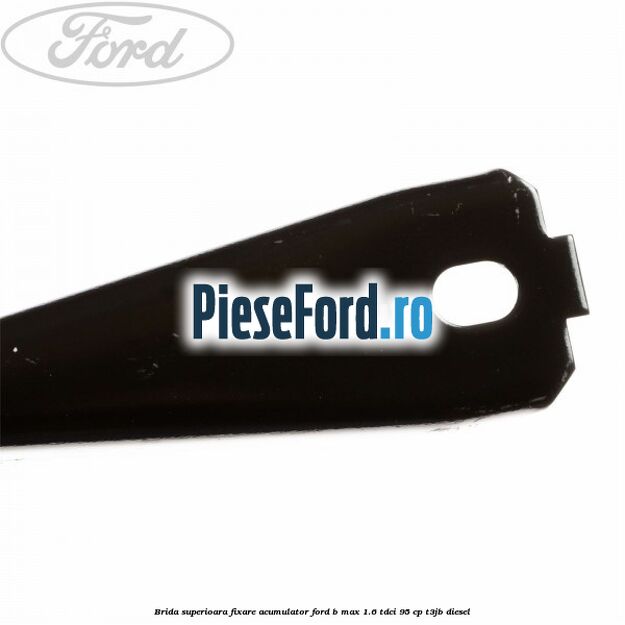 Brida superioara fixare acumulator Ford B-Max 1.6 TDCi 95 cp T3JB diesel