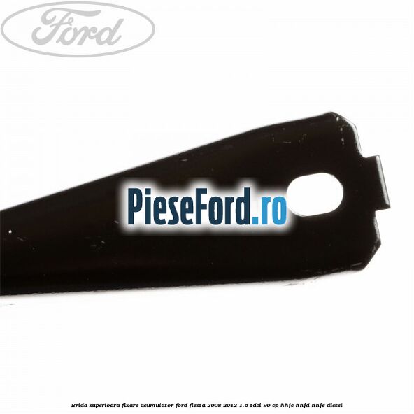 Brida superioara fixare acumulator Ford Fiesta 2008-2012 1.6 TDCi 90 cp HHJC, HHJD, HHJE diesel