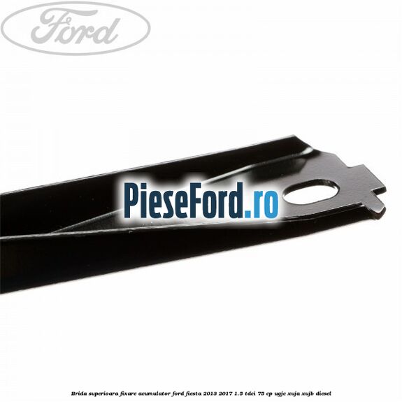 Brida superioara fixare acumulator Ford Fiesta 2013-2017 1.5 TDCi 75 cp UGJC, XUJA, XUJB diesel