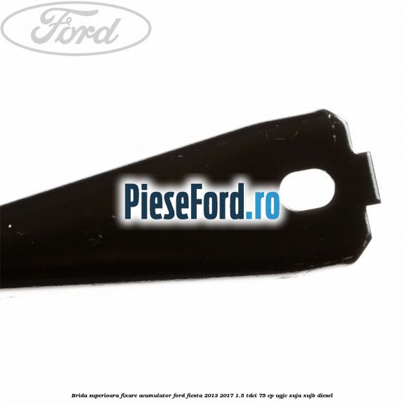 Brida superioara fixare acumulator Ford Fiesta 2013-2017 1.5 TDCi 75 cp UGJC, XUJA, XUJB diesel