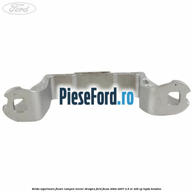 Brida superioara fixare tampon motor dreapta Ford Focus 2004-2007 2.5 ST 225 cp HYDA benzina
