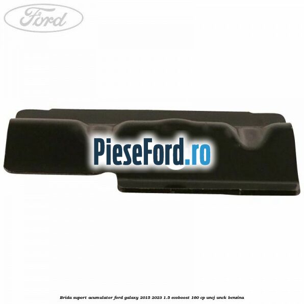 Brida suport acumulator Ford Galaxy 2015-2023 1.5 EcoBoost 160 cp UNCJ, UNCK benzina