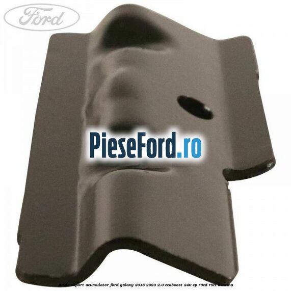 Brida suport acumulator Ford Galaxy 2015-2023 2.0 EcoBoost 240 cp Brida suport acumulator Ford Galaxy 2015-2023 2.0 EcoBoost 240 cp R9CD, R9CI benzina