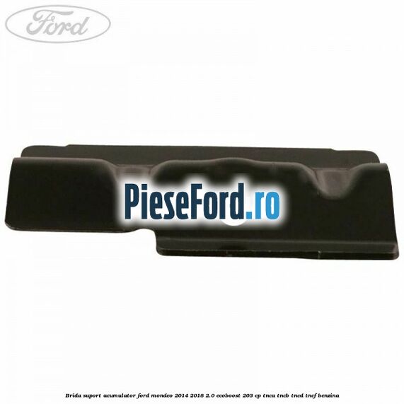 Brida suport acumulator Ford Mondeo 2014-2018 2.0 EcoBoost 203 cp TNCA, TNCB, TNCD, TNCF benzina