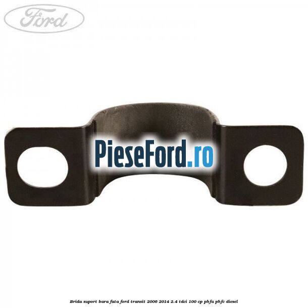 Brida suport bara fata Ford Transit 2006-2014 2.4 TDCi 100 cp PHFA, PHFC diesel