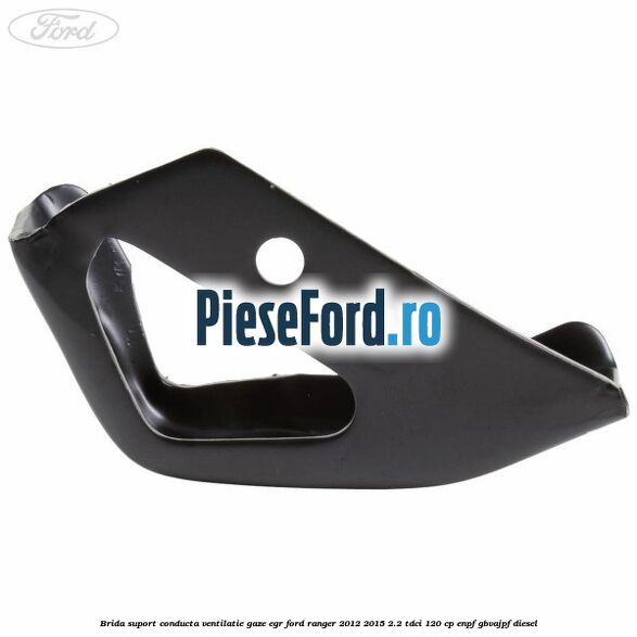 Brida suport conducta ventilatie gaze EGR Ford Ranger 2012-2015 2.2 TDCi 120 cp Brida suport conducta ventilatie gaze EGR Ford Ranger 2012-2015 2.2 TDCi 120 cp ENPF, GBVAJPF diesel