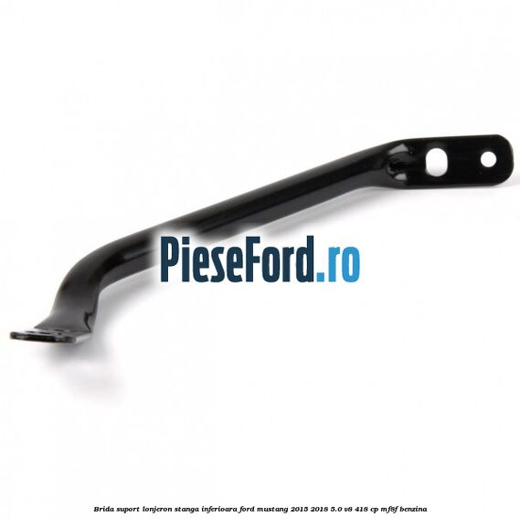 Brida suport lonjeron stanga inferioara Ford Mustang 2015-2018 5.0 V8 418 cp Brida suport lonjeron stanga inferioara Ford Mustang 2015-2018 5.0 V8 418 cp MF8F benzina