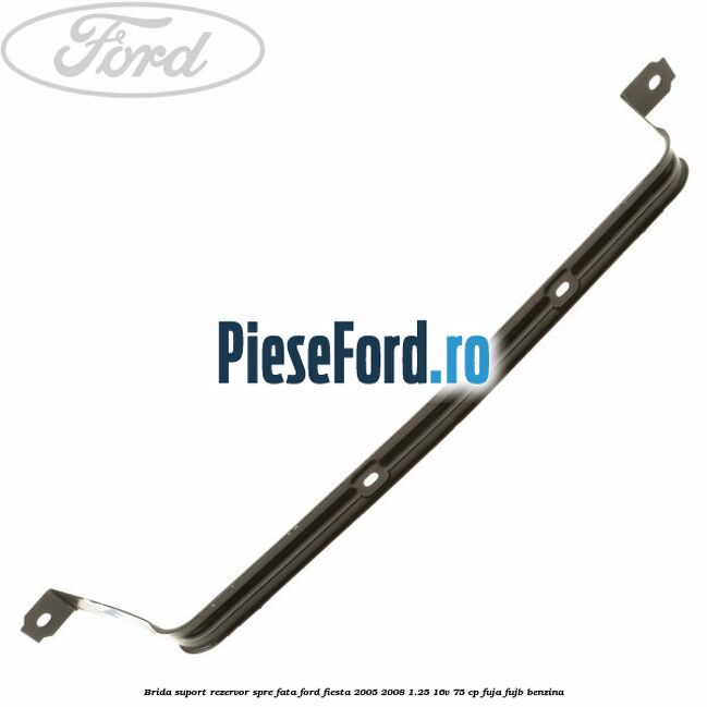 Brida suport rezervor spre fata Ford Fiesta 2005-2008 1.25 16V 75 cp FUJA, FUJB benzina