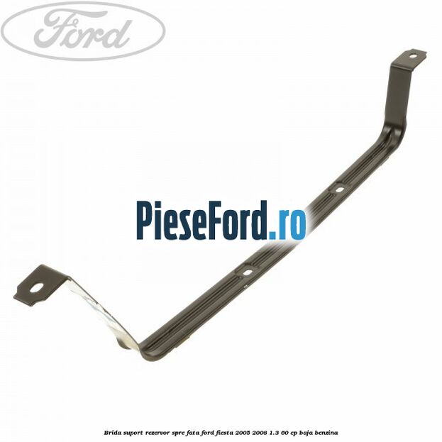 Brida suport rezervor spre fata Ford Fiesta 2005-2008 1.3 60 cp BAJA benzina