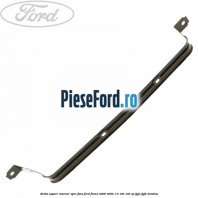 Brida suport rezervor spre fata Ford Fiesta 2005-2008 1.6 16V 100 cp FYJA, FYJB benzina