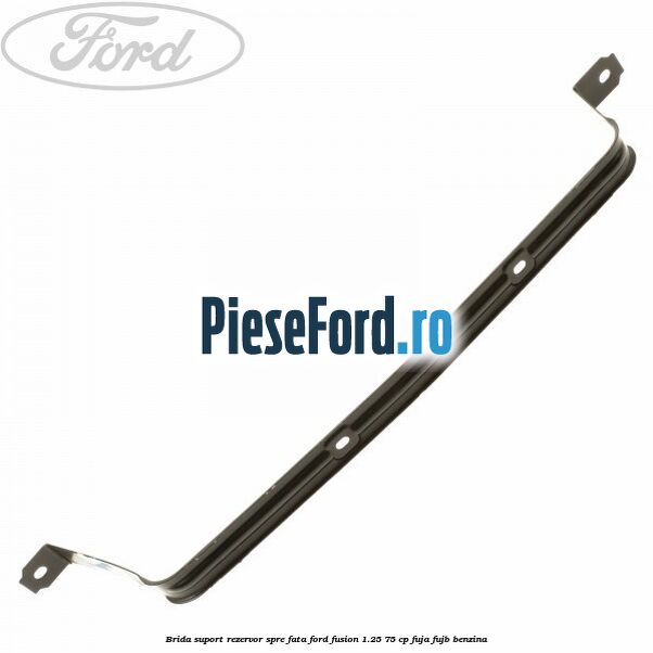 Brida suport rezervor spre fata Ford Fusion 1.25 75 cp FUJA, FUJB benzina