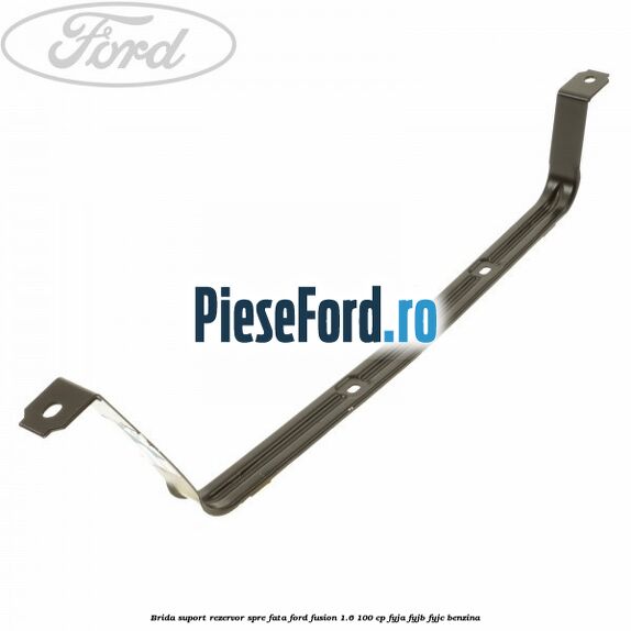 Brida suport rezervor spre fata Ford Fusion 1.6 100 cp FYJA, FYJB, FYJC benzina