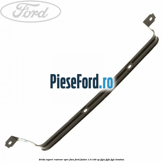 Brida suport rezervor spre fata Ford Fusion 1.6 100 cp FYJA, FYJB, FYJC benzina