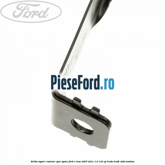 Brida suport rezervor spre spate Ford C-Max 2007-2011 1.6 116 cp HXDA, HXDB, SIDA benzina