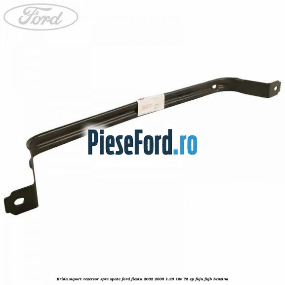 Brida suport rezervor spre spate Ford Fiesta 2002-2005 1.25 16V 75 cp FUJA, FUJB benzina
