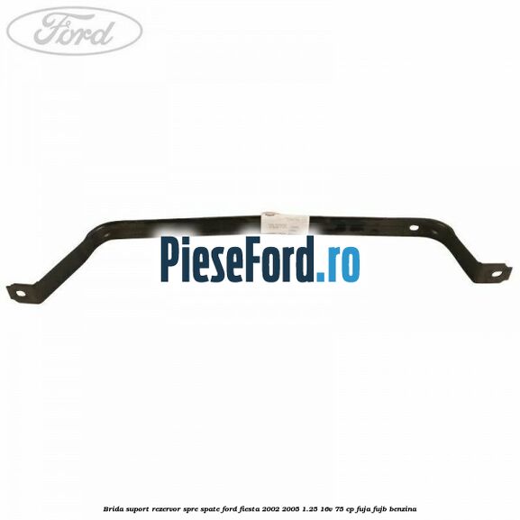 Brida suport rezervor spre spate Ford Fiesta 2002-2005 1.25 16V 75 cp FUJA, FUJB benzina