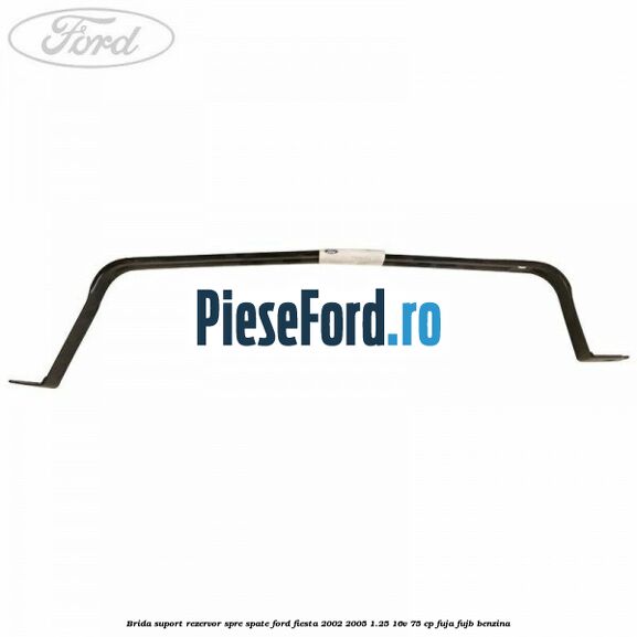 Brida suport rezervor spre spate Ford Fiesta 2002-2005 1.25 16V 75 cp FUJA, FUJB benzina