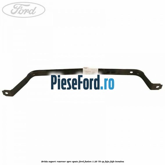 Brida suport rezervor spre spate Ford Fusion 1.25 75 cp FUJA, FUJB benzina