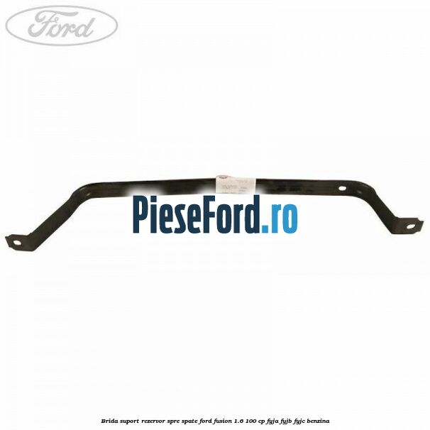 Brida suport rezervor spre spate Ford Fusion 1.6 100 cp Brida suport rezervor spre spate Ford Fusion 1.6 100 cp FYJA, FYJB, FYJC benzina