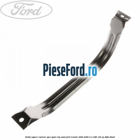 Brida suport rezervor spre spate tip sasiu Ford Transit 2000-2006 2.4 TDdi 120 cp Brida suport rezervor spre spate tip sasiu Ford Transit 2000-2006 2.4 TDdi 120 cp D4FA diesel
