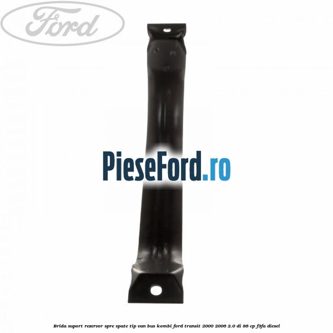 Brida suport rezervor spre spate tip VAN BUS KOMBI Ford Transit 2000-2006 2.0 DI 86 cp F3FA diesel