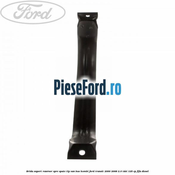 Brida suport rezervor spre spate tip VAN BUS KOMBI Ford Transit 2000-2006 2.0 TDCi 125 cp FIFA diesel