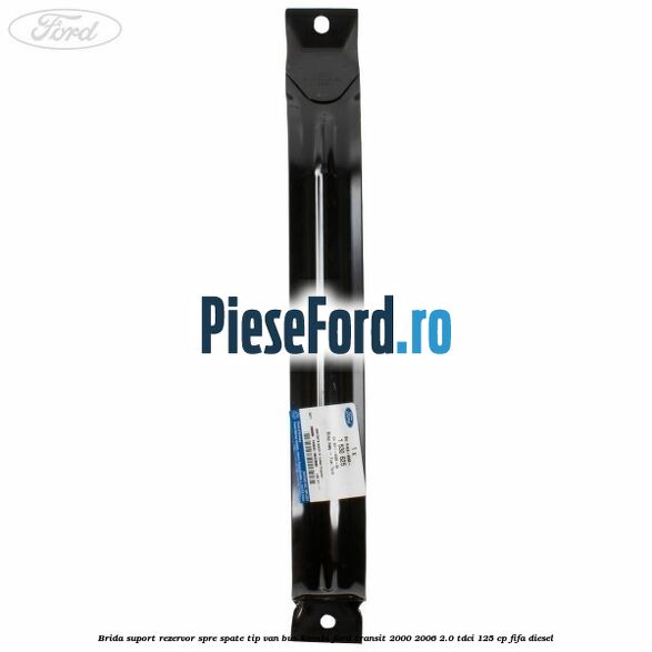 Brida suport rezervor spre spate tip VAN BUS KOMBI Ford Transit 2000-2006 2.0 TDCi 125 cp FIFA diesel