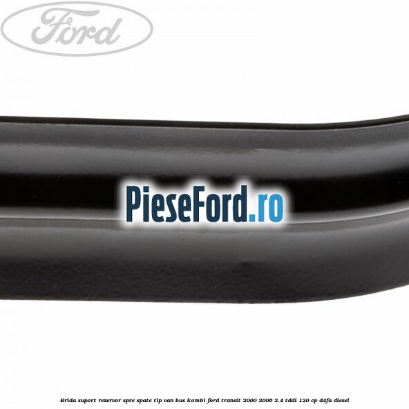 Brida suport rezervor spre spate tip VAN BUS KOMBI Ford Transit 2000-2006 2.4 TDdi 120 cp Brida suport rezervor spre spate tip VAN BUS KOMBI Ford Transit 2000-2006 2.4 TDdi 120 cp D4FA diesel