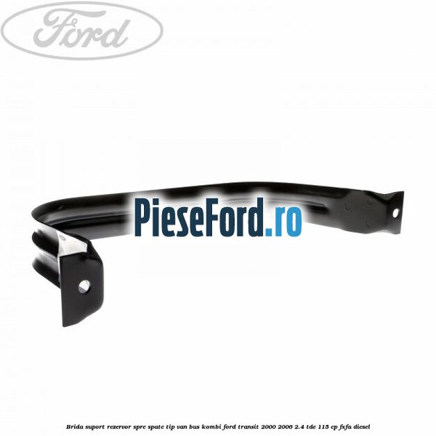Brida suport rezervor spre spate tip VAN BUS KOMBI Ford Transit 2000-2006 2.4 TDE 115 cp FXFA diesel