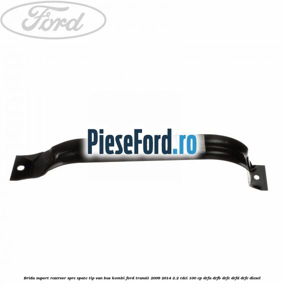 Brida suport rezervor spre spate tip VAN BUS KOMBI Ford Transit 2006-2014 2.2 TDCi 100 cp DRFA, DRFB, DRFC, DRFD, DRFE diesel