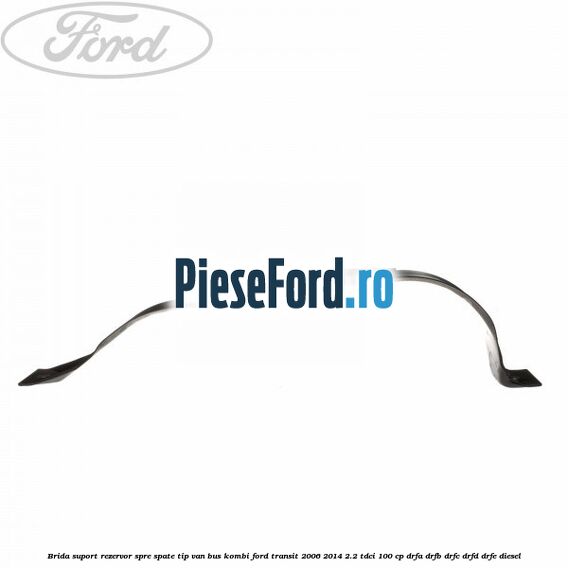 Brida suport rezervor spre spate tip VAN BUS KOMBI Ford Transit 2006-2014 2.2 TDCi 100 cp DRFA, DRFB, DRFC, DRFD, DRFE diesel