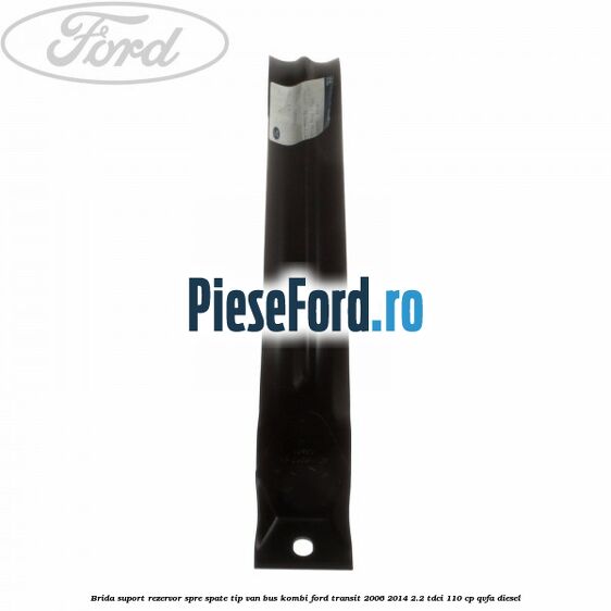 Brida suport rezervor spre spate tip VAN BUS KOMBI Ford Transit 2006-2014 2.2 TDCi 110 cp Brida suport rezervor spre spate tip VAN BUS KOMBI Ford Transit 2006-2014 2.2 TDCi 110 cp QVFA diesel