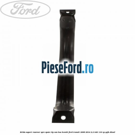 Brida suport rezervor spre spate tip VAN BUS KOMBI Ford Transit 2006-2014 2.2 TDCi 110 cp Brida suport rezervor spre spate tip VAN BUS KOMBI Ford Transit 2006-2014 2.2 TDCi 110 cp QVFA diesel