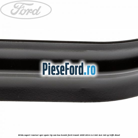 Brida suport rezervor spre spate tip VAN BUS KOMBI Ford Transit 2006-2014 2.4 TDCi 4x4 140 cp Brida suport rezervor spre spate tip VAN BUS KOMBI Ford Transit 2006-2014 2.4 TDCi 4x4 140 cp H9FB diesel