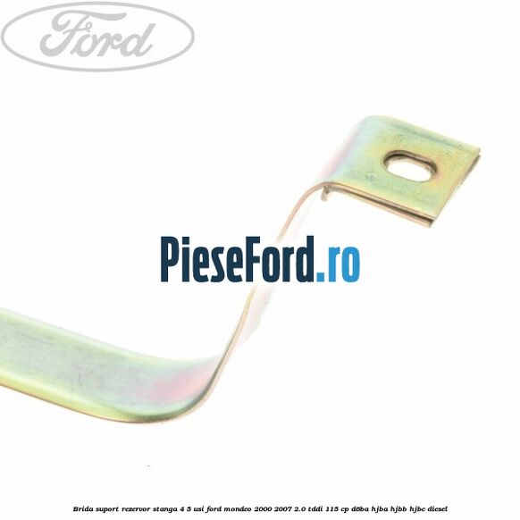 Brida suport rezervor stanga 4/5 usi Ford Mondeo 2000-2007 2.0 TDDI 115 cp Brida suport rezervor stanga 4/5 usi Ford Mondeo 2000-2007 2.0 TDDI 115 cp D6BA, HJBA, HJBB, HJBC diesel