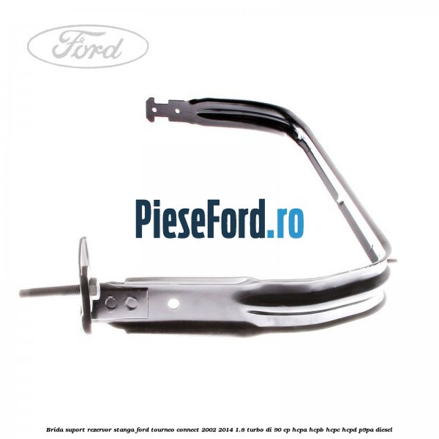 Brida suport rezervor stanga Ford Tourneo Connect 2002-2014 1.8 Turbo Di 90 cp HCPA, HCPB, HCPC, HCPD, P9PA diesel