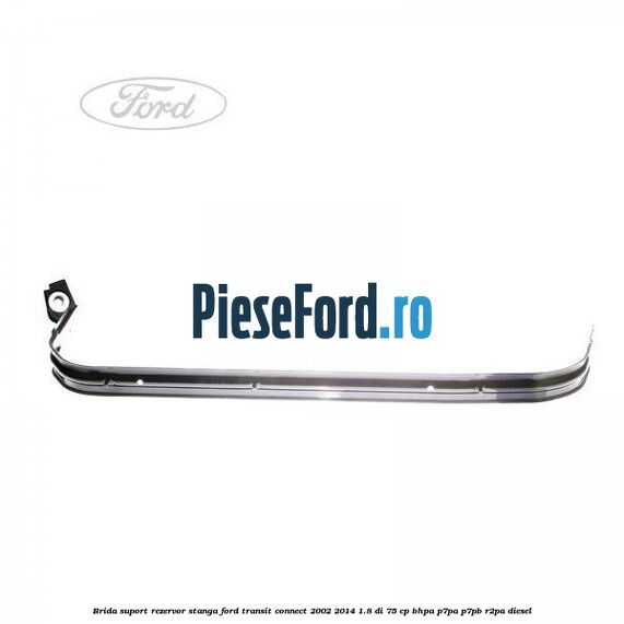 Brida suport rezervor stanga Ford Transit Connect 2002-2014 1.8 Di 75 cp BHPA, P7PA, P7PB, R2PA diesel