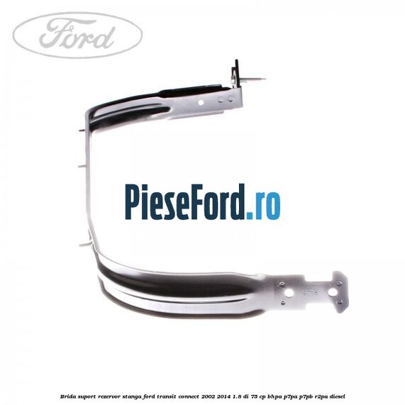 Brida suport rezervor stanga Ford Transit Connect 2002-2014 1.8 Di 75 cp BHPA, P7PA, P7PB, R2PA diesel