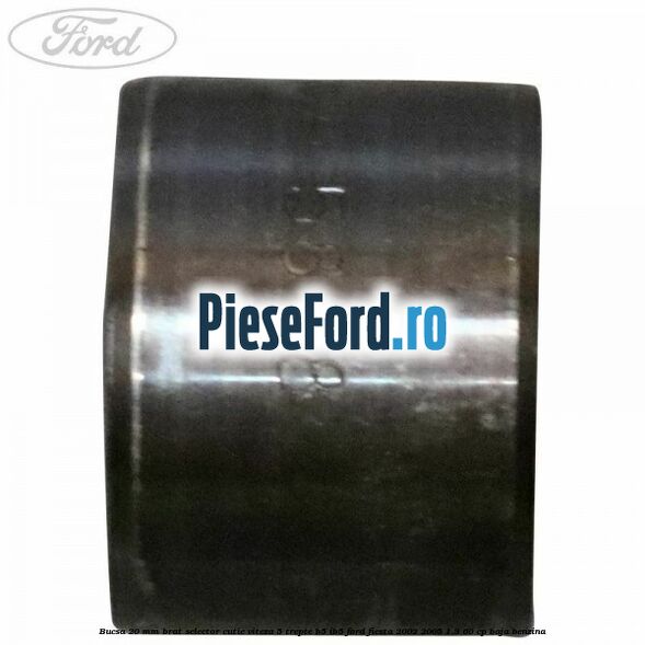 Bucsa 20 mm brat selector cutie viteza 5 trepte B5/IB5 Ford Fiesta 2002-2005 1.3 60 cp Bucsa 20 mm brat selector cutie viteza 5 trepte B5/IB5 Ford Fiesta 2002-2005 1.3 60 cp BAJA benzina