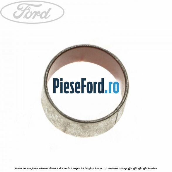 Bucsa 20 mm furca selector viteza 3 si 4 cutie 5 trepte B5/IB5 Ford B-Max 1.0 EcoBoost 100 cp SFJA, SFJB, SFJC, SFJD benzina