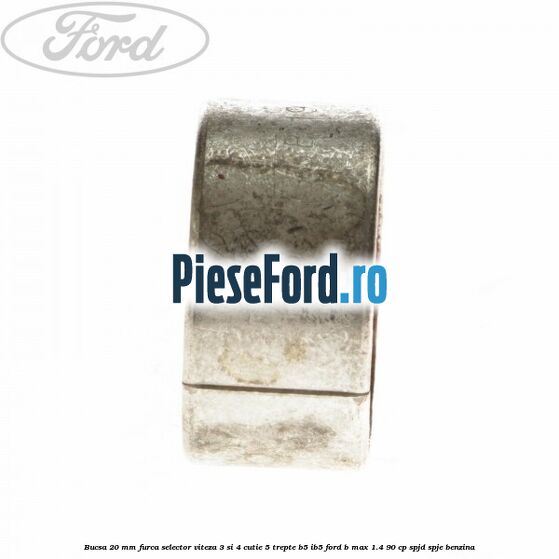 Bucsa 20 mm furca selector viteza 3 si 4 cutie 5 trepte B5/IB5 Ford B-Max 1.4 90 cp SPJD, SPJE benzina