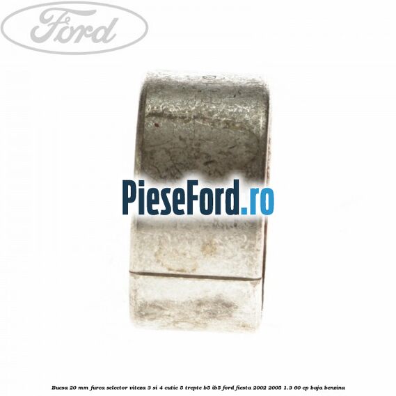Bucsa 20 mm furca selector viteza 3 si 4 cutie 5 trepte B5/IB5 Ford Fiesta 2002-2005 1.3 60 cp Bucsa 20 mm furca selector viteza 3 si 4 cutie 5 trepte B5/IB5 Ford Fiesta 2002-2005 1.3 60 cp BAJA benzina