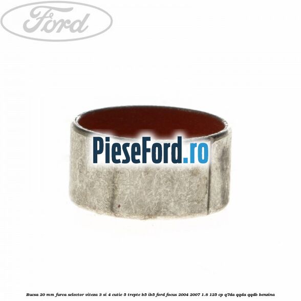 Bucsa 20 mm furca selector viteza 3 si 4 cutie 5 trepte B5/IB5 Ford Focus 2004-2007 1.8 125 cp Bucsa 20 mm furca selector viteza 3 si 4 cutie 5 trepte B5/IB5 Ford Focus 2004-2007 1.8 125 cp Q7DA, QQDA, QQDB benzina