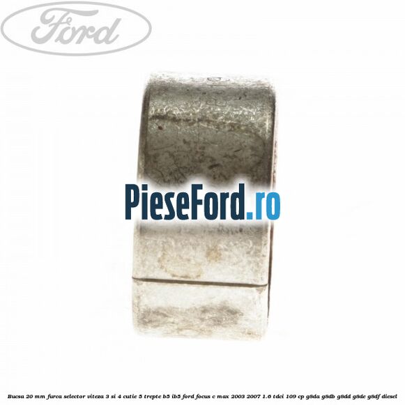 Bucsa 20 mm furca selector viteza 3 si 4 cutie 5 trepte B5/IB5 Ford Focus C-Max 2003-2007 1.6 TDCi 109 cp G8DA, G8DB, G8DD, G8DE, G8DF diesel